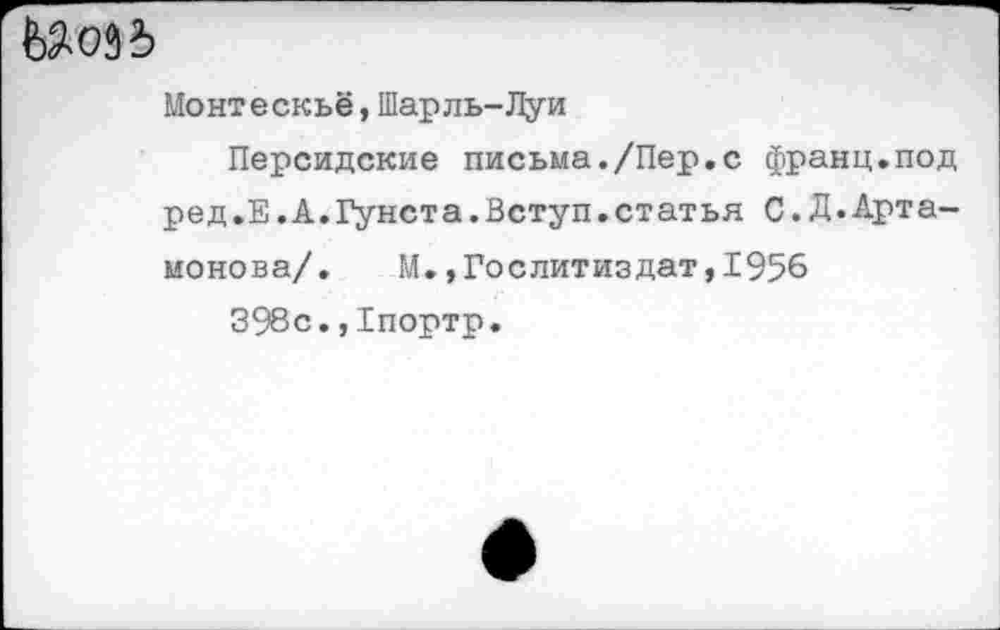 ﻿ЬЯоЗЬ
Монтескьё,Шарль-Луи
Персидские письма./Пер.с франц.под ред.Е.А.Гунста.Вступ.статья С.Д.Артамонова/. М.,Гослитиздат,1956
398с.,Гпортр.